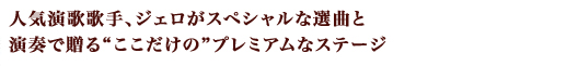 人気演歌歌手、ジェロがスペシャルな選曲と演奏で贈る“ここだけの”プレミアムなステージ
