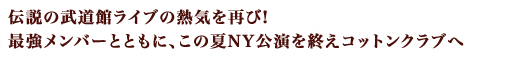 伝説の武道館ライブの熱気を再び!最強メンバーとともに、この夏NY公演を終えコットンクラブへ