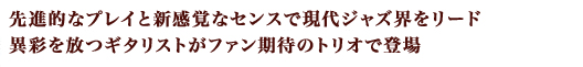 先進的なプレイと新感覚なセンスで現代ジャズ界をリード、異彩を放つギタリストがファン期待のトリオで登場