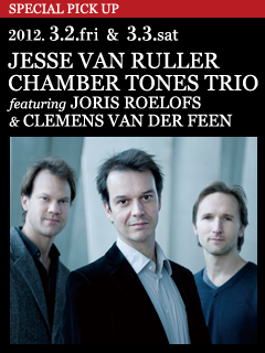 JESSE VAN RULLER CHAMBER TONES TRIO featuring JORIS ROELOFS & CLEMENS VAN DER FEEN ／ 2012. 3.2.fri & 3.3.sat