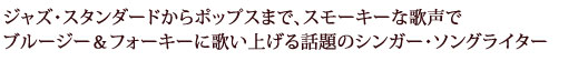 ジャズ・スタンダードからポップスまで、スモーキーな歌声でブルージー＆フォーキーに歌い上げる話題のシンガー・ソングライター